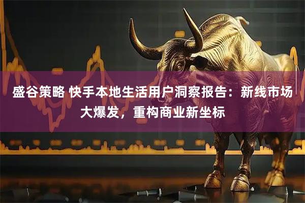盛谷策略 快手本地生活用户洞察报告：新线市场大爆发，重构商业新坐标