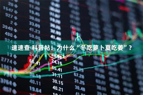 速速查 科普帖！为什么“冬吃萝卜夏吃姜”？
