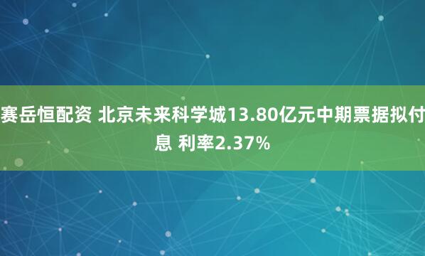 赛岳恒配资 北京未来科学城13.80亿元中期票据拟付息 利率2.37%