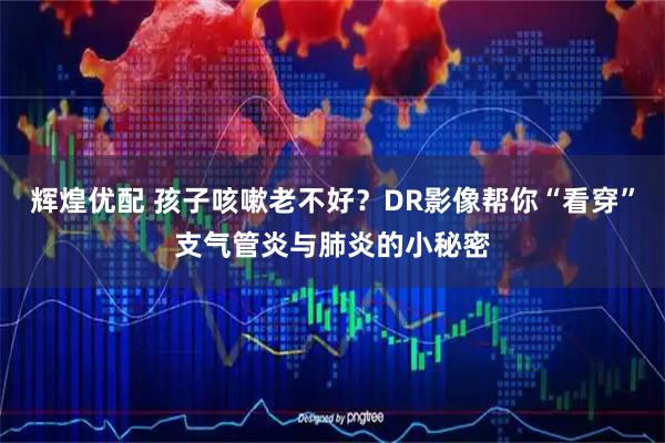 辉煌优配 孩子咳嗽老不好？DR影像帮你“看穿”支气管炎与肺炎的小秘密