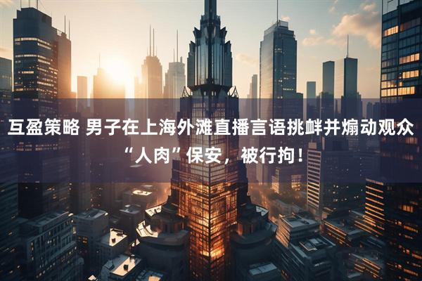互盈策略 男子在上海外滩直播言语挑衅并煽动观众“人肉”保安，被行拘！