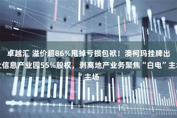 卓越汇 溢价超86%甩掉亏损包袱！澳柯玛挂牌出让信息产业园55%股权，剥离地产业务聚焦“白电”主场