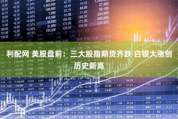 利配网 美股盘前：三大股指期货齐跌 白银大涨创历史新高