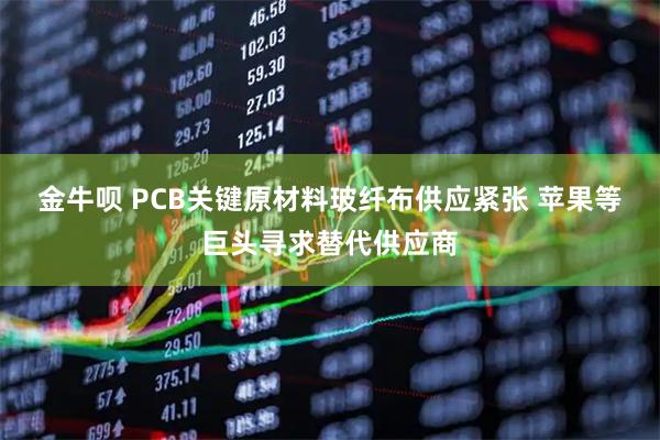 金牛呗 PCB关键原材料玻纤布供应紧张 苹果等巨头寻求替代供应商