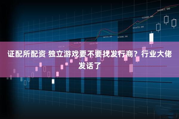 证配所配资 独立游戏要不要找发行商？行业大佬发话了