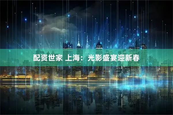 配资世家 上海：光影盛宴迎新春
