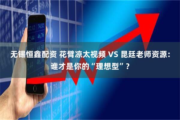 无锡恒鑫配资 花臂凉太视频 VS 昆廷老师资源：谁才是你的“理想型”？