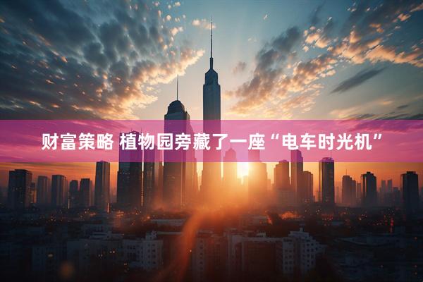 财富策略 植物园旁藏了一座“电车时光机”