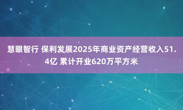 慧眼智行 保利发展2025年商业资产经营收入51.4亿 累计开业620万平方米
