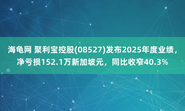 海龟网 聚利宝控股(08527)发布2025年度业绩，净亏损152.1万新加坡元，同比收窄40.3%