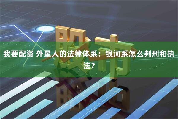 我要配资 外星人的法律体系：银河系怎么判刑和执法？