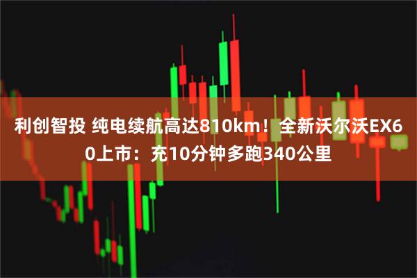 利创智投 纯电续航高达810km！全新沃尔沃EX60上市：充10分钟多跑340公里