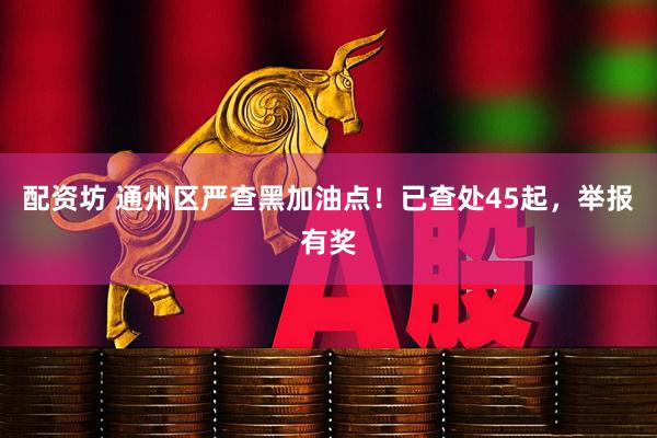 配资坊 通州区严查黑加油点！已查处45起，举报有奖